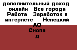 дополнительный доход  онлайн - Все города Работа » Заработок в интернете   . Ненецкий АО,Снопа д.